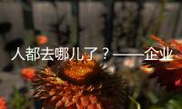 人都去哪儿了
？——企业
�、员工	、专家
、官员共话制造业用工问题