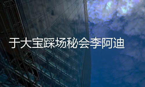 李阿迪果然从休息室里出来