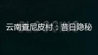云南查尼皮村：昔日隐秘会场 如今美丽山村