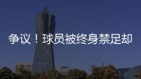 争议�！球员被终身禁足却能参加赣超 足协回应�：认错悔改后获减刑