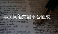事关网络交易平台抽成、收会员费等，新规征求意见