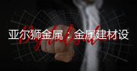 亚尔狮金属：金属建材设计	�，独一无二的高级感