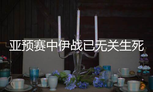 亚预伊战已无提前退出了竞争