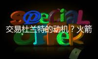 交易杜兰特的动机？火箭总经理斯通
：他是凯文