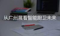 从广州展看智能厨卫未来渠道拓展趋势
：马太效应加速