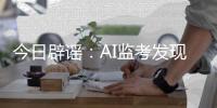 今日辟谣：AI监考发现高考生作弊记0分？