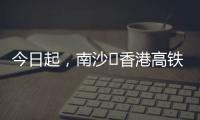今日起
，南沙⇄香港高铁实现早中晚全覆盖！