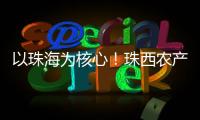 以珠海为核心！珠西农产品流通体系建设计划发布