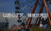 以匠心工艺

，铺就世界坦途
