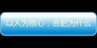 以人为核心	，合肥为什么行？