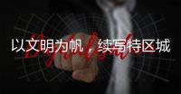 以文明为帆，续写特区城市精神新篇章