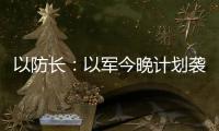 以防长：以军今晚计划袭击德黑兰的“重要目标”