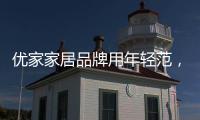 优家家居品牌用年轻范
，打造现代家居生活!