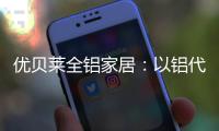 优贝莱全铝家居	：以铝代木 刻不容缓