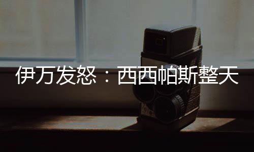 伊万尼塞维奇愤怒地表示