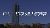 伊万：将竭尽全力实现梦想