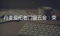丹麦爱拓者门窗五金：荣耀前行�，实力见证“开拓”力量�！