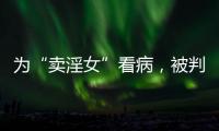 为“卖淫女”看病，被判协助组织卖淫：一桩旧案引发的争议