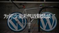 为何沙尘天气近期频频“返场”�？