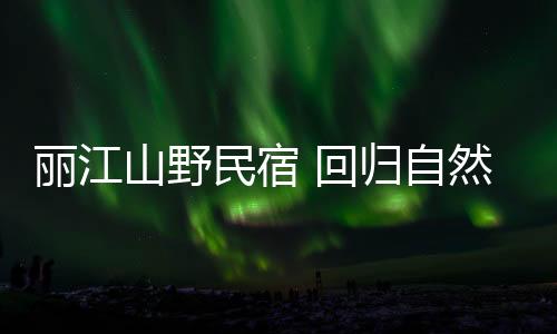 留下的丽江院子、亲近自然