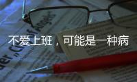 不爱上班，可能是一种病
？