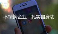 不锈钢企业：扎实自身功底 无畏市场风云