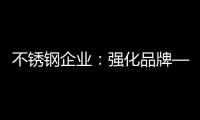 不锈钢企业：强化品牌——维护消费者——获消费口碑