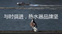 与时俱进�
，热水器品牌坚守持久发展的动力
