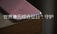世界唐氏综合征日：守护“唐宝宝”

，爱心点亮前行之光