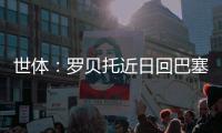 世体：罗贝托近日回巴塞罗那度假�，并在巴萨训练基地备战