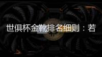 世俱杯金靴排名细则
：若进球相同
，则将参考助攻数和出场时间