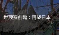 世预赛前瞻：再战日本�，国足力争主场捍卫尊严