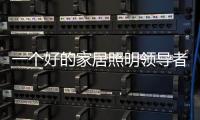 一个好的家居照明领导者是推动企业发展的灵魂。