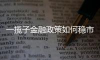 一揽子金融政策如何稳市场稳预期？专家解读→