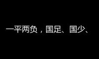 一平两负�，国足
、国少、女足三天内对阵韩国全部不胜