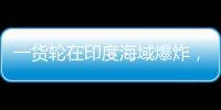 一货轮在印度海域爆炸	
，已有12名中国船员获救