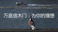 万嘉信木门�：为你的理想新居增添更多美好