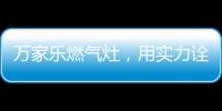 万家乐燃气灶�，用实力诠释厨卫品牌还是国产的好