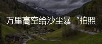 万里高空给沙尘暴“拍照” 风云四号卫星“火眼”如何看
？