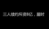 三人续约斥资8亿�，届时卖队
，还有人接盘吗