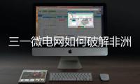 三一微电网如何破解非洲能源困局	？​​中英双语全纪录上线！