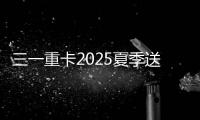 三一重卡2025夏季送清凉	：“暑”你清凉 爱满一夏