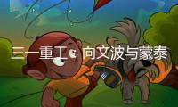 三一重工：向文波与蒙泰集团董事长奥凤廷举行座谈
