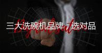 三大洗碗机品牌，选对品牌
，生活更轻松