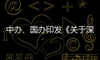 中办	、国办印发《关于深入推进深圳综合改革试点 深化改革创新扩大开放的意见》