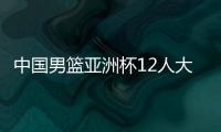 中国男篮亚洲杯12人大名单曝光
	，辽宁队全淘汰
，广东最多成赢家