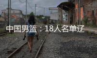 中国男篮：18人名单辽宁队0人，队长出炉一人离队
�，赛程公布