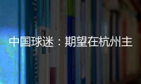 中国球迷
：期望在杭州主场“喊赢”国足