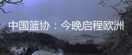 余嘉豪、篮协拉练朱俊龙