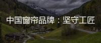 中国窗帘品牌：坚守工匠精神 耐心打磨每一款窗帘